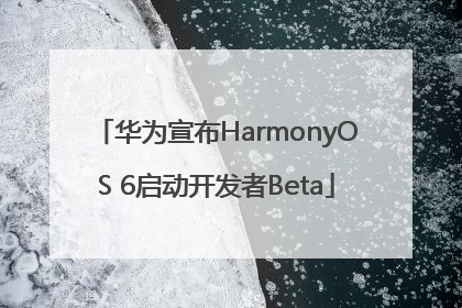 华为宣布HarmonyOS 6启动开发者Beta